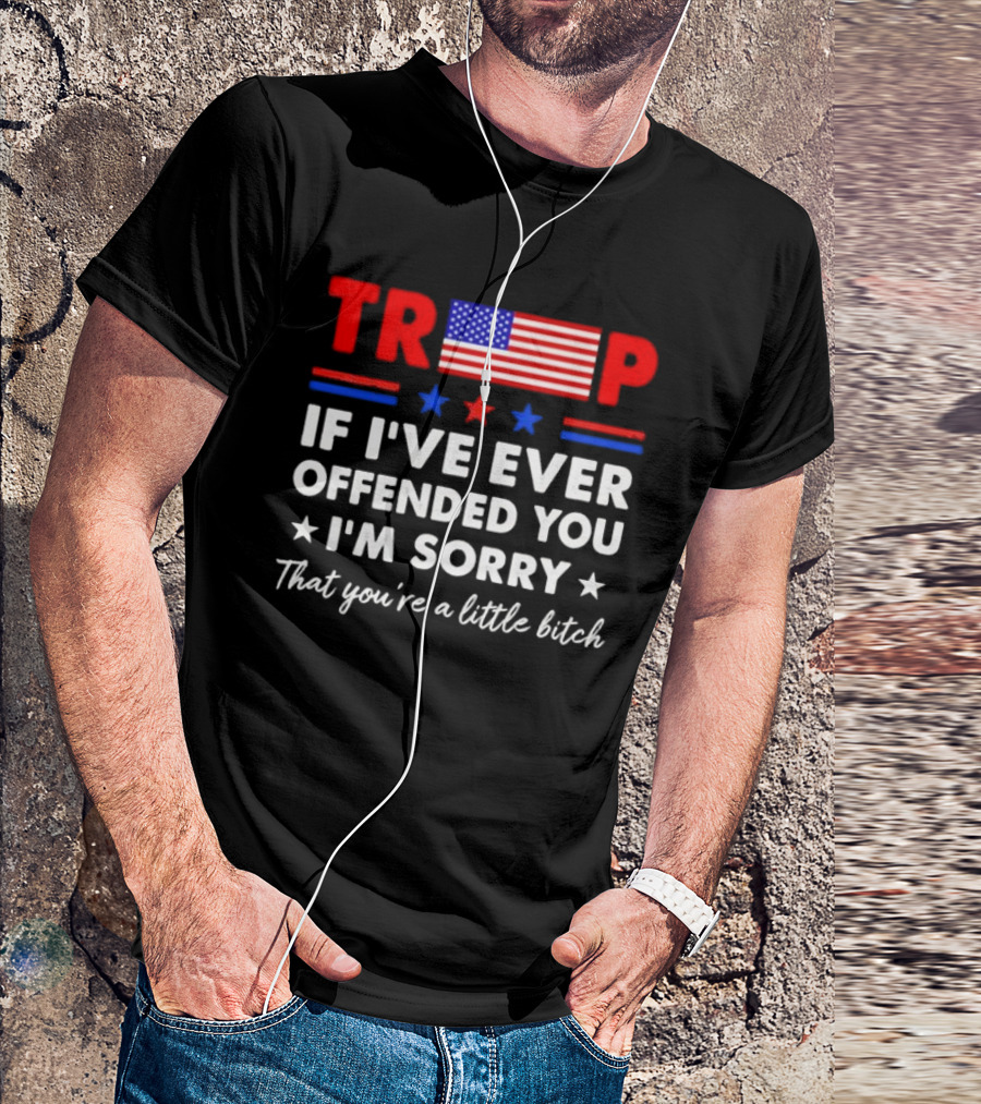 TRUMP If I’ve Ever Offended You I’m Sorry That You’re A Little Bitch Stars Stripes Flag T-Shirt