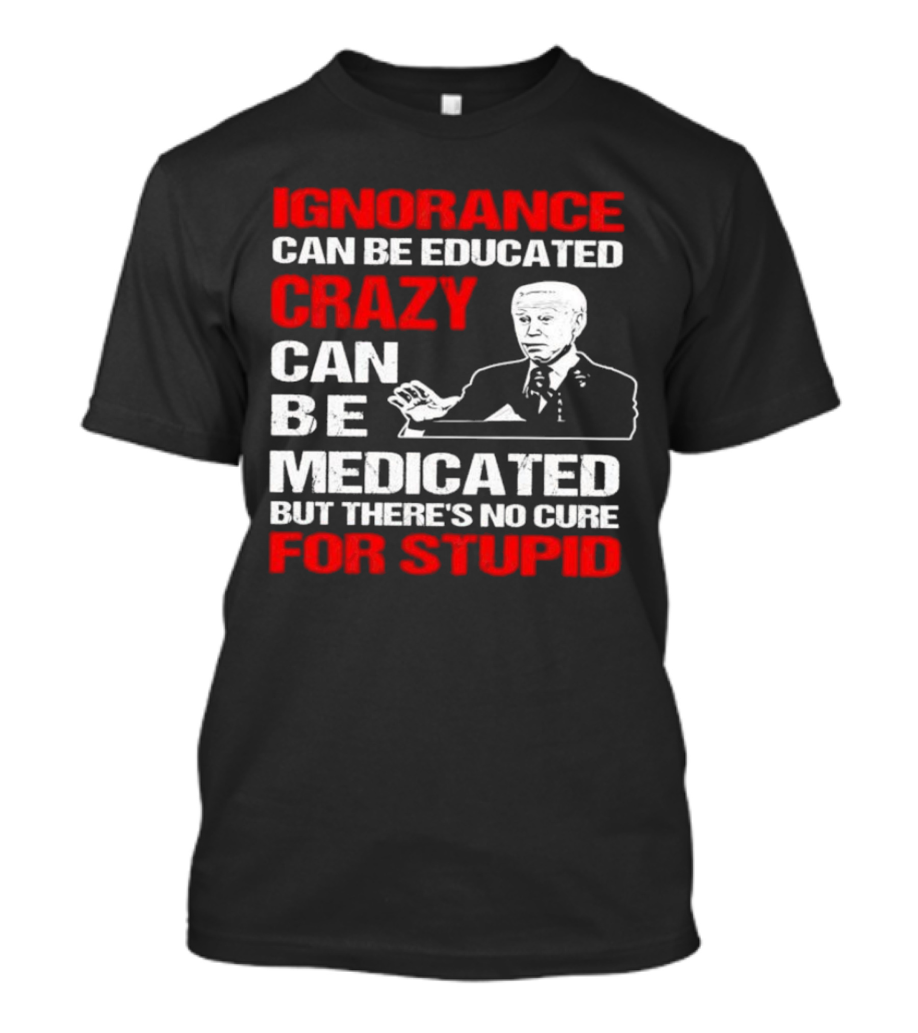 Ignorance Can Be Educated Crazy Can Be Medicated No Cure For Stupid With Joe Biden T-Shirt