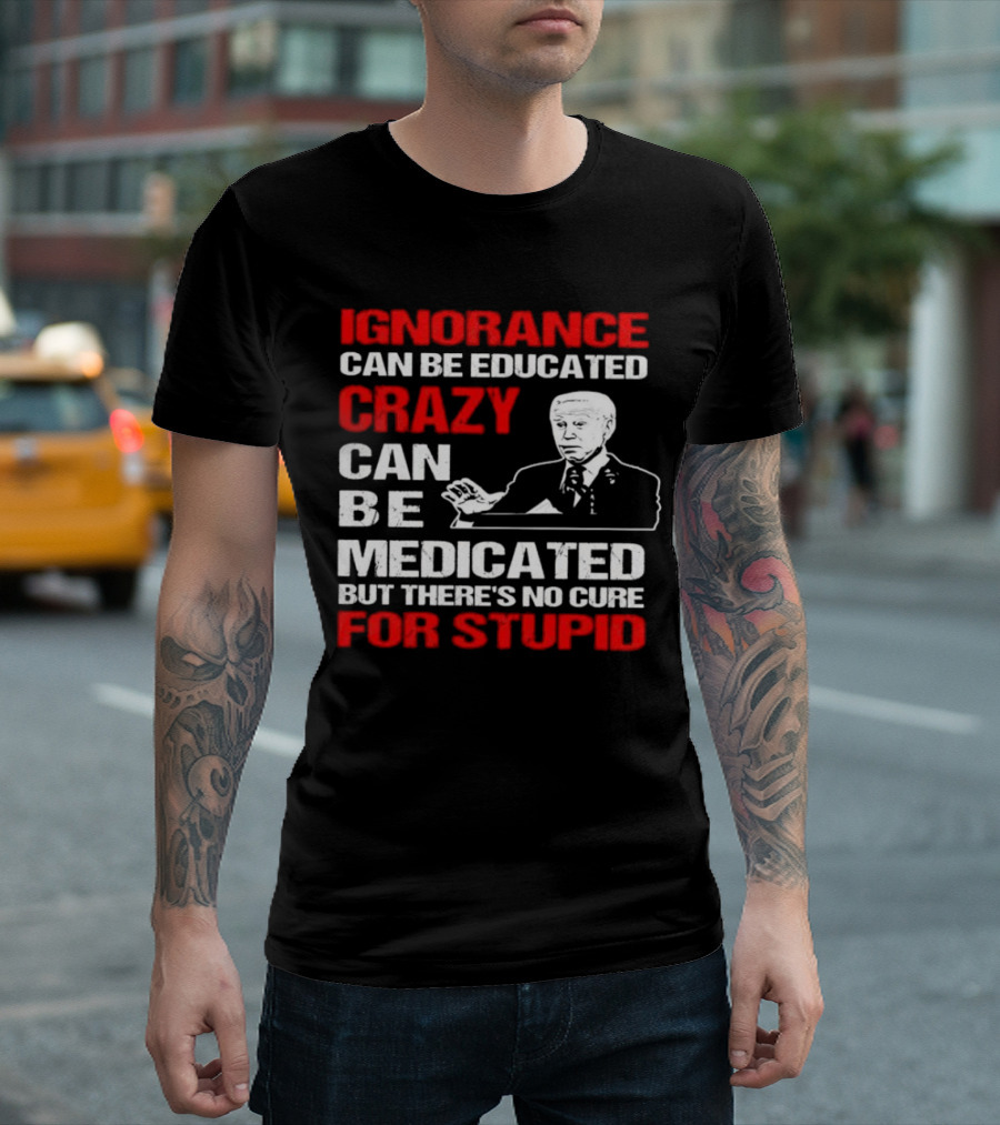 Ignorance Can Be Educated Crazy Can Be Medicated No Cure For Stupid With Joe Biden T-Shirt