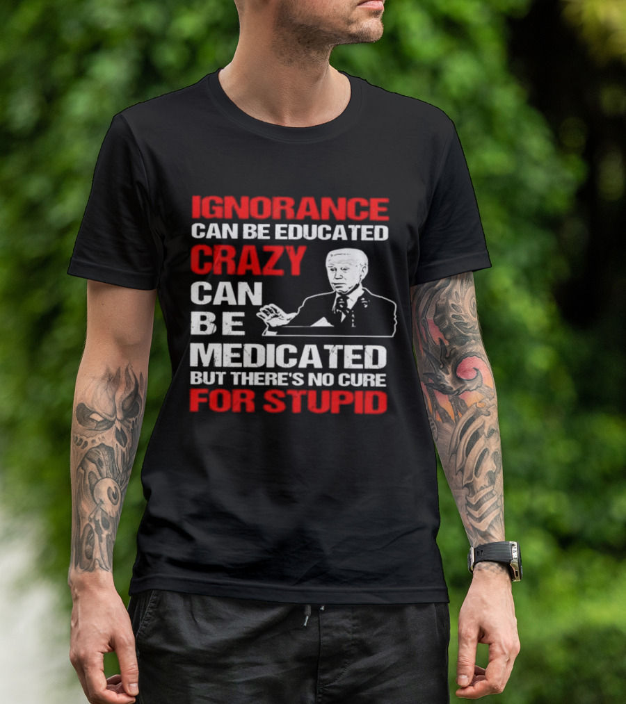 Ignorance Can Be Educated Crazy Can Be Medicated No Cure For Stupid With Joe Biden T-Shirt