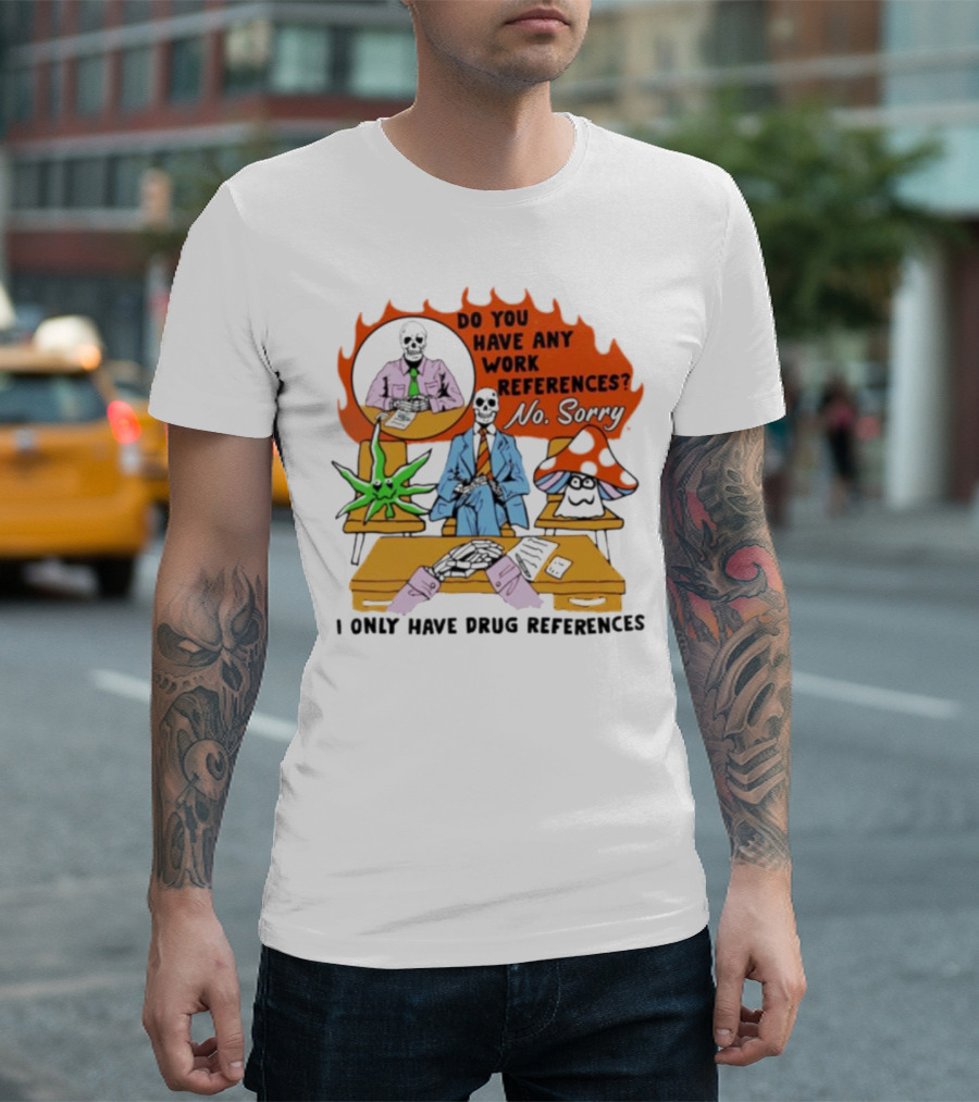 Do You Have Any Work References No Sorry I Only Have Drug References T-Shirt