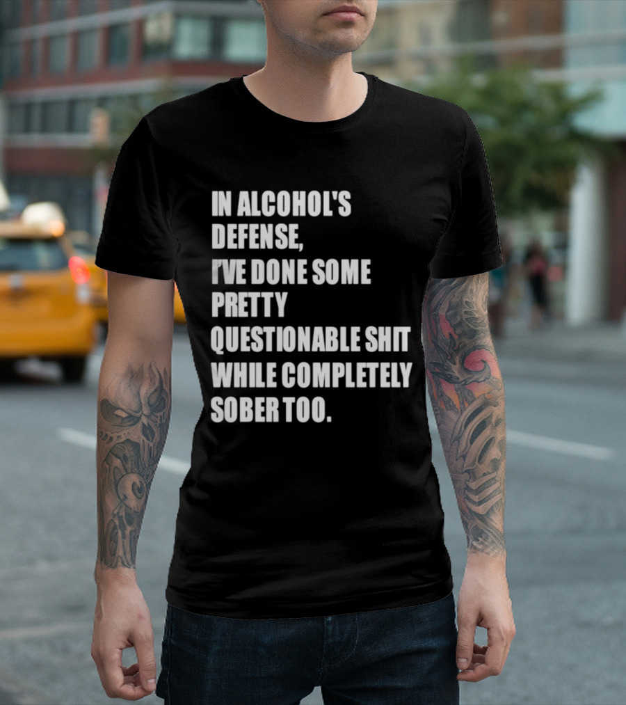 In Alcohol's Defense I've Done Some Pretty Questionable Shit While Completely Sober Too T-Shirt