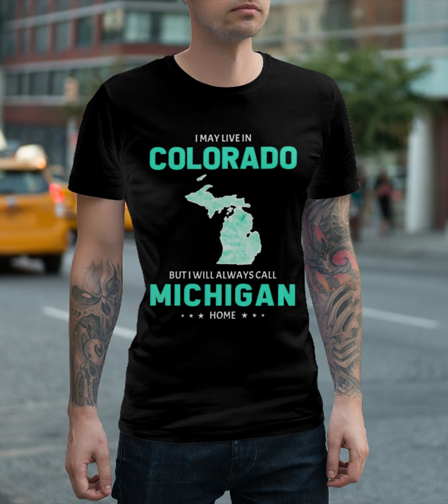 I May Live In Colorado But I Will Always Call Michigan Home With Michigan State T-Shirt
