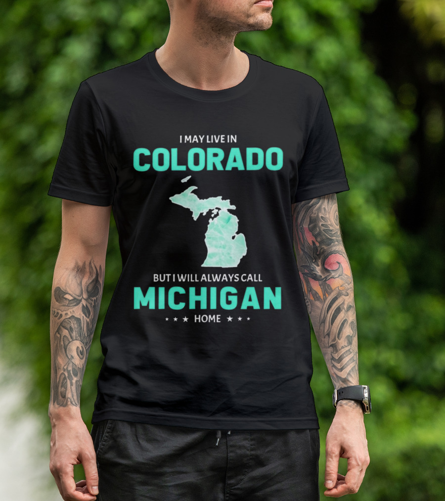 I May Live In Colorado But I Will Always Call Michigan Home With Michigan State T-Shirt