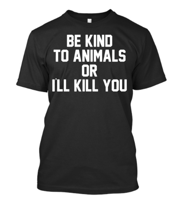 BE KIND TO ANIMALS OR I’LL KILL YOU T-Shirt