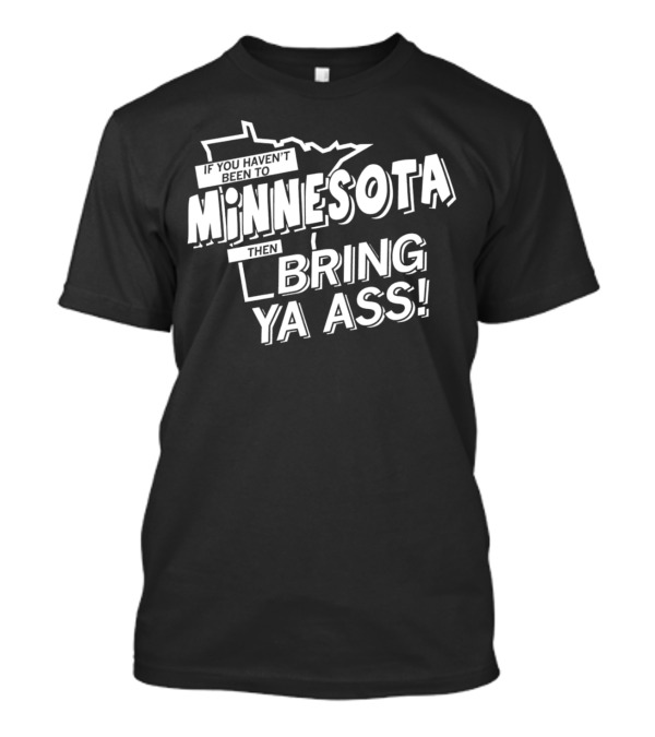 If You Haven’t Been To Minnesota Then Bring Ya Ass T-Shirt
