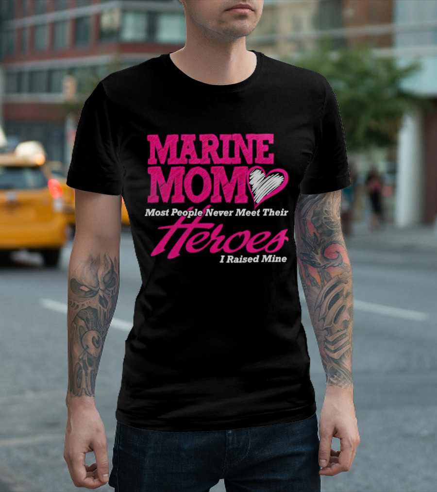 Marine Mom Most People Never Meet Their Heroes I Raised Mine T-Shirt