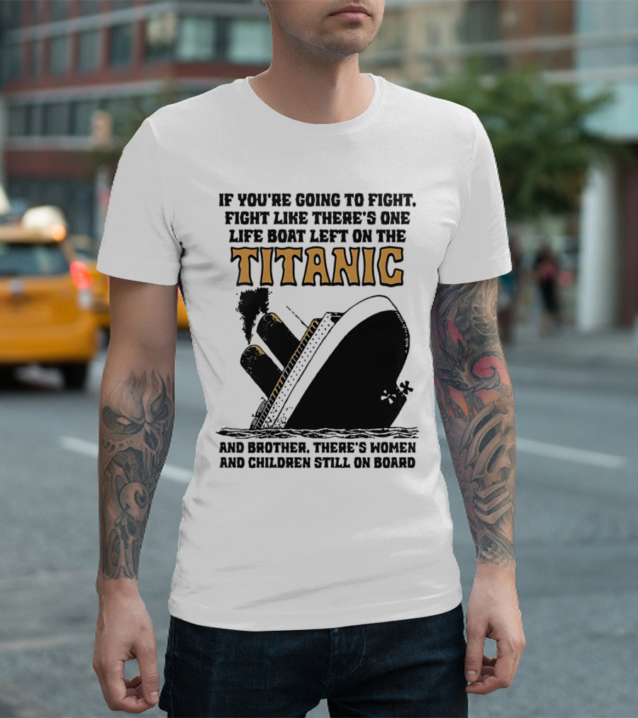 If You're Going To Fight Fight Like There's One Life Boat Left On The Titanic And Brother There's Women And Children Still On Board T-Shirt