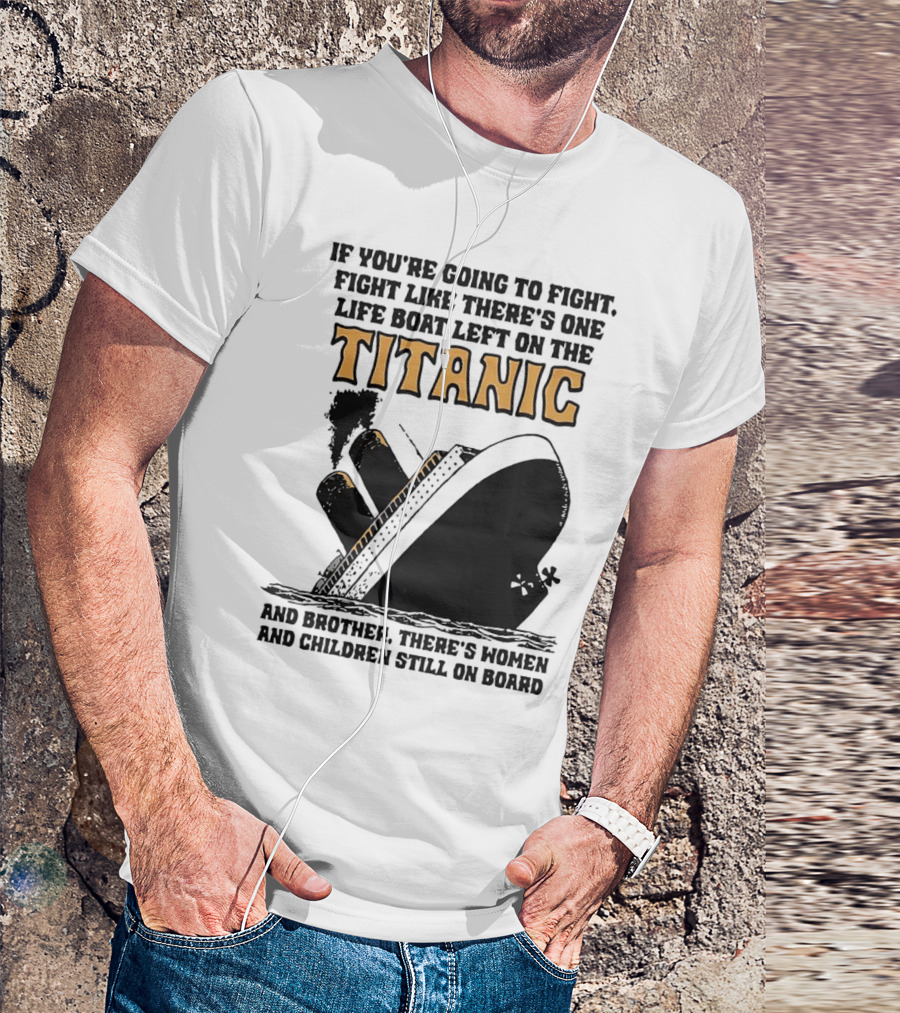 If You're Going To Fight Fight Like There's One Life Boat Left On The Titanic And Brother There's Women And Children Still On Board T-Shirt