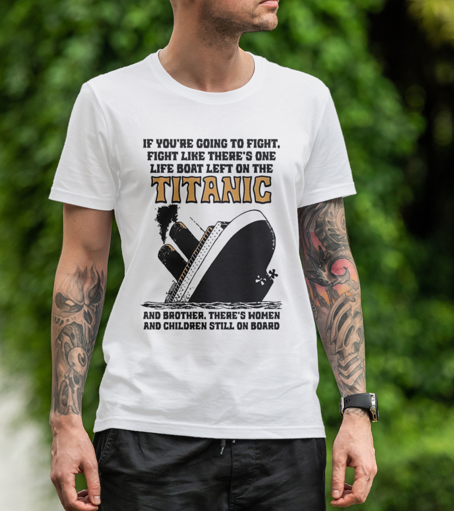 If You're Going To Fight Fight Like There's One Life Boat Left On The Titanic And Brother There's Women And Children Still On Board T-Shirt