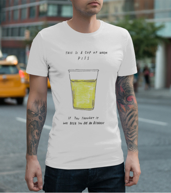 This Is A Cup Of Warm Piss If You Thought It Was Beer You Are An Alcoholic T-Shirt