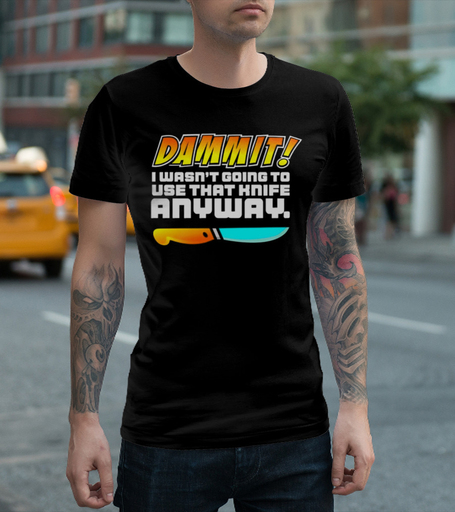Dammit I Wasn't Going to Use That Knife Anyway Colorful Knife T-Shirt