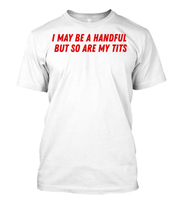 I May Be A Handful But So Are My Tits T-Shirt