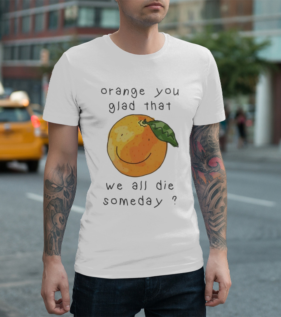 Orange You Glad That We All Die Someday? T-Shirt