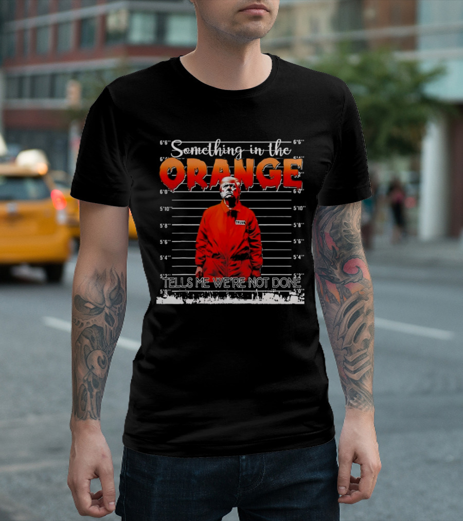 Something In The Orange Tells Me We're Not Done Trump T-Shirt