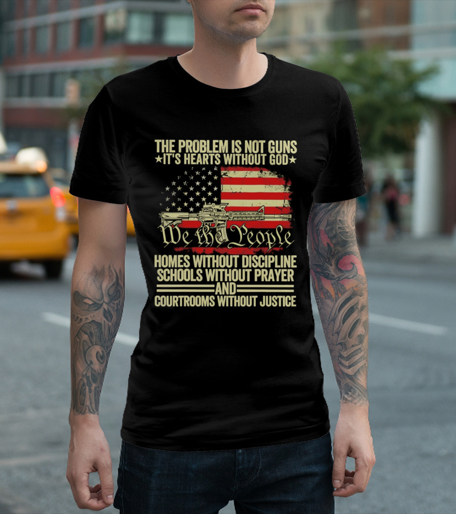 The Problem Is Not Guns It's Hearts Without God We The People Homes Without Discipline Schools Without Prayer Courtrooms Without Justice T-Shirt
