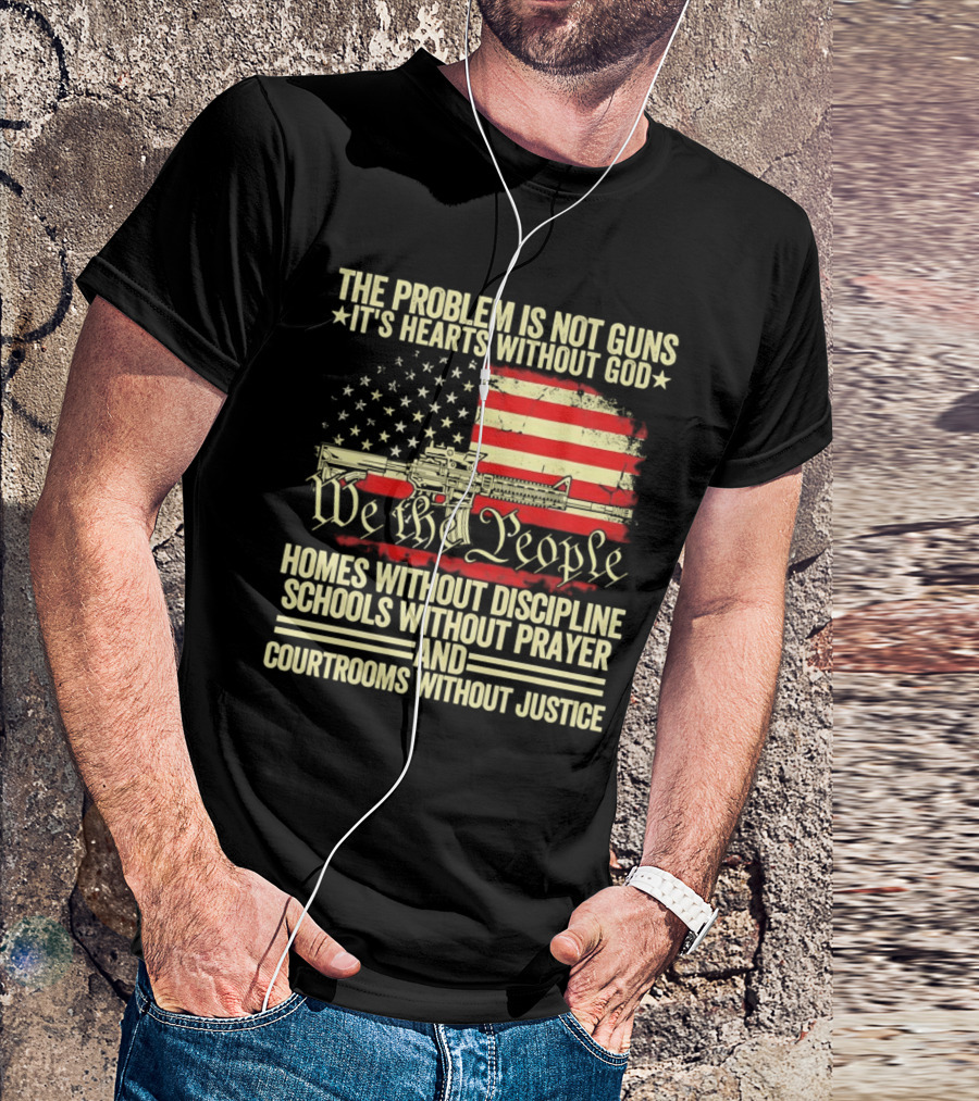 The Problem Is Not Guns It's Hearts Without God We The People Homes Without Discipline Schools Without Prayer Courtrooms Without Justice T-Shirt
