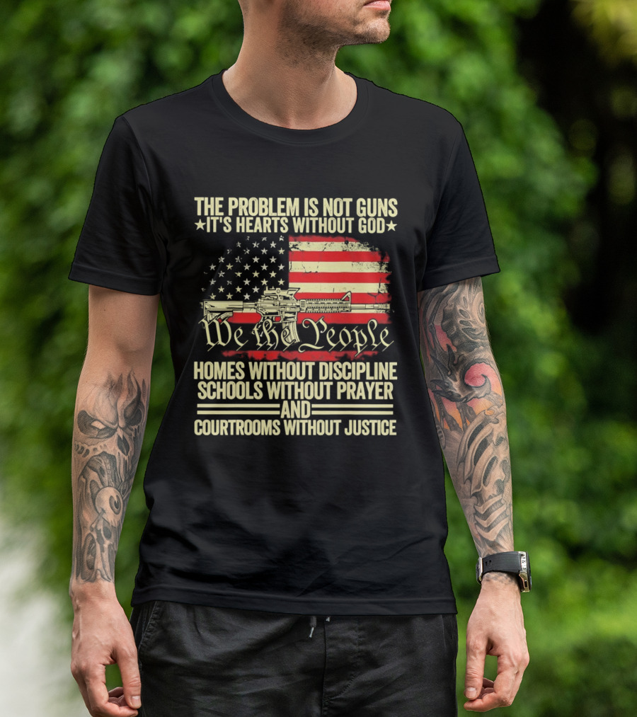 The Problem Is Not Guns It's Hearts Without God We The People Homes Without Discipline Schools Without Prayer Courtrooms Without Justice T-Shirt