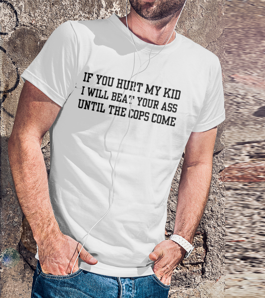 If You Hurt My Kid I Will Beat Your Ass Until The Cops Come T-Shirt