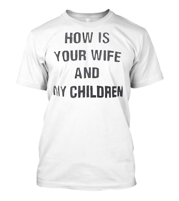 How Is Your Wife And My Children T-Shirt