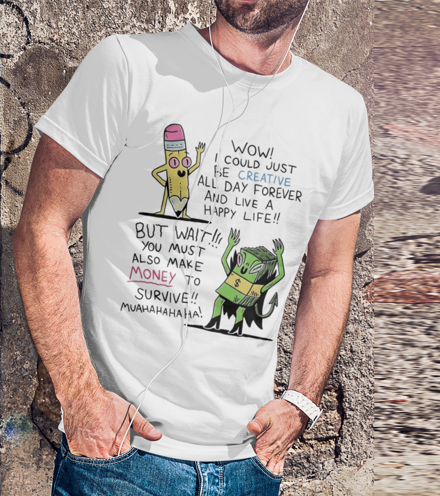 Wow I Could Just Be Creative All Day Forever And Live A Happy Life But Wait You Must Also Make Money To Survive Muahahahaha T-Shirt