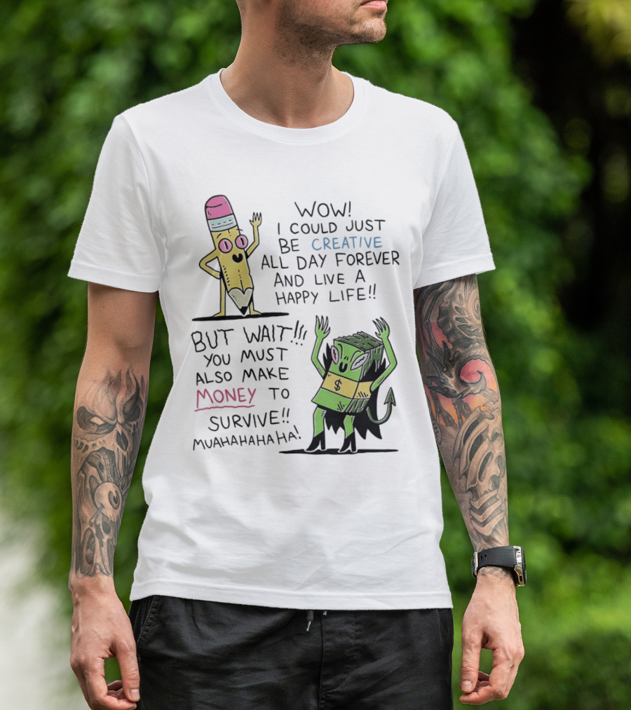 Wow I Could Just Be Creative All Day Forever And Live A Happy Life But Wait You Must Also Make Money To Survive Muahahahaha T-Shirt