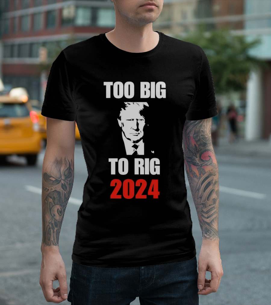 Too Big To Rig 2024 Donald J Trump Election Message T-Shirt