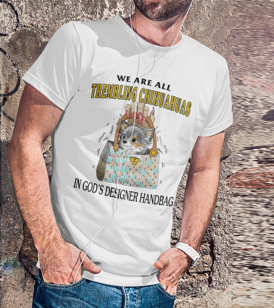 WE ARE ALL TREMBLING CHIHUAHUAS IN GOD'S DESIGNER HANDBAG T-Shirt