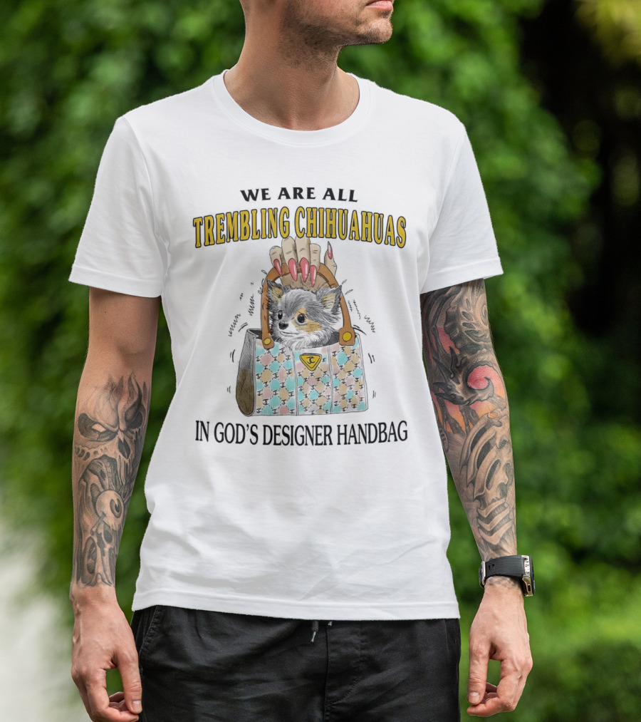 WE ARE ALL TREMBLING CHIHUAHUAS IN GOD'S DESIGNER HANDBAG T-Shirt