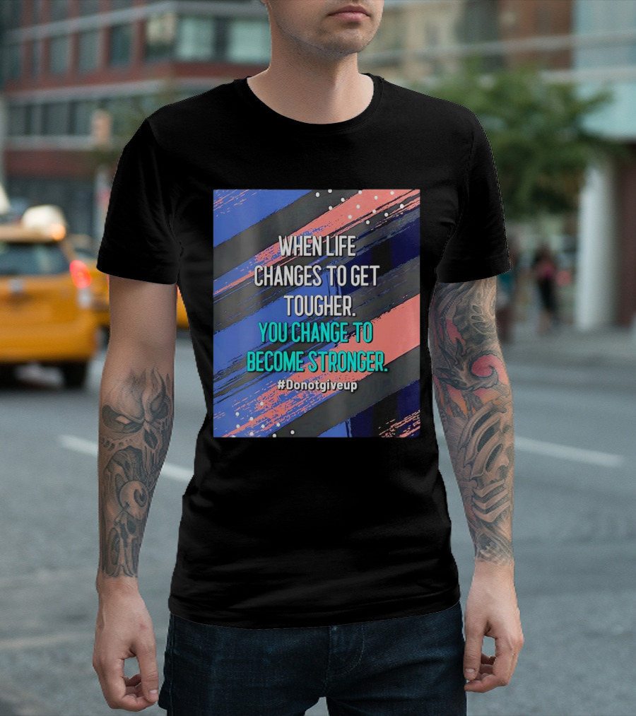 When Life Changes to Get Tougher You Change to Become Stronger #Donotgiveup T-Shirt