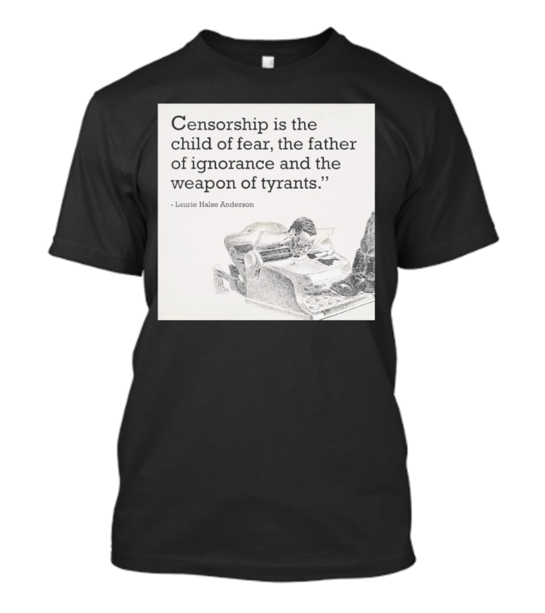 Laurie Halse Anderson Quote Censorship Is The Child Of Fear The Father Of Ignorance And The Weapon Of Tyrants T-Shirt