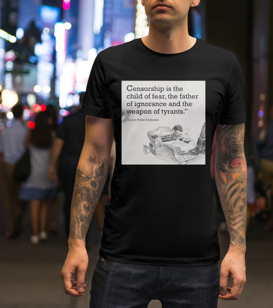 Laurie Halse Anderson Quote Censorship Is The Child Of Fear The Father Of Ignorance And The Weapon Of Tyrants T-Shirt