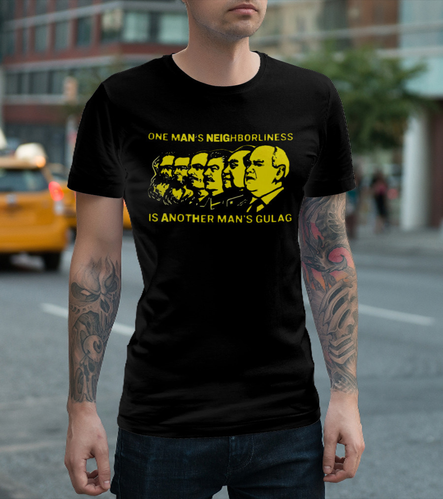 One Man’s Neighborliness Is Another Man’s Gulag Marx Lenin Stalin Mao Brezhnev Gorbachev T-Shirt