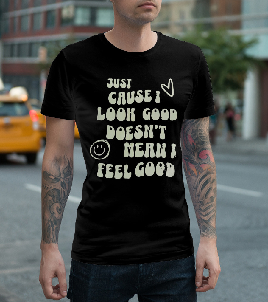 Just Cause I Look Good Heart And Smiley Face Doesn't Mean I Feel Good T-Shirt