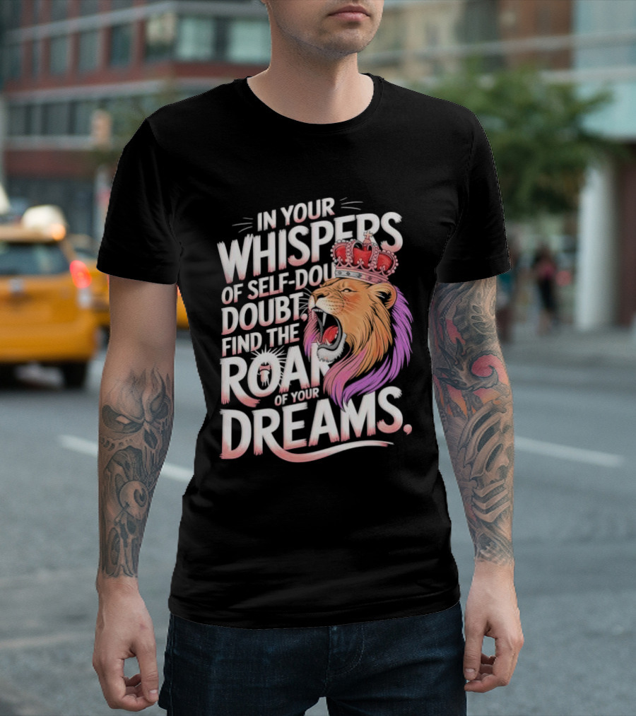 In Your Whispers Of Self-Doubt Find The Roar Of Your Dreams Lion With Crown T-Shirt