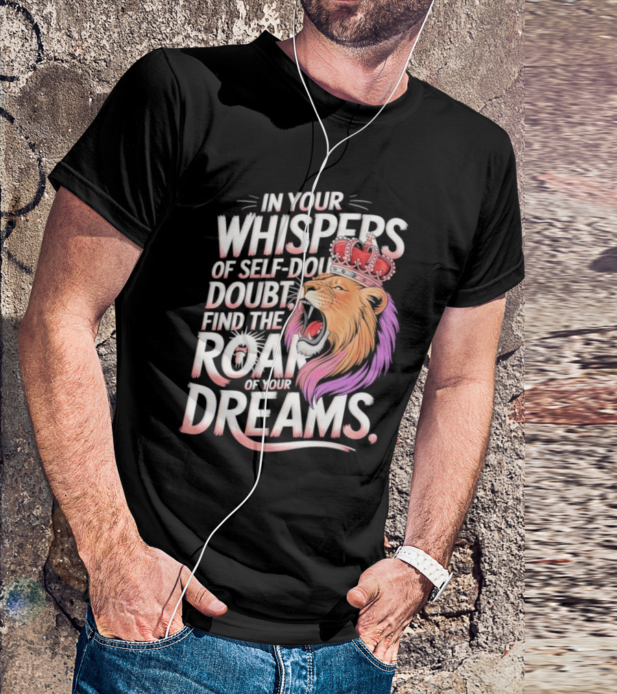 In Your Whispers Of Self-Doubt Find The Roar Of Your Dreams Lion With Crown T-Shirt