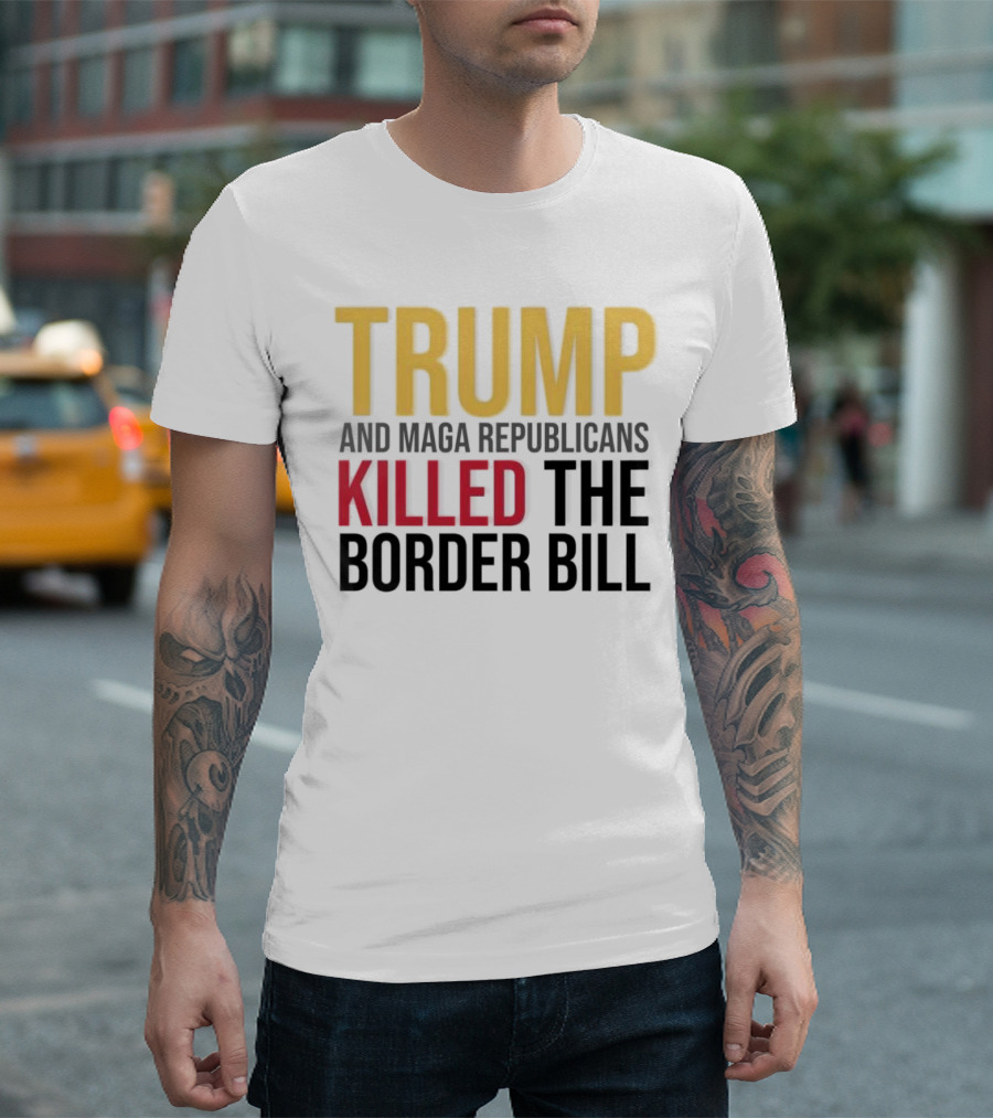 Trump and Maga Republicans Killed the Border Bill T-Shirt
