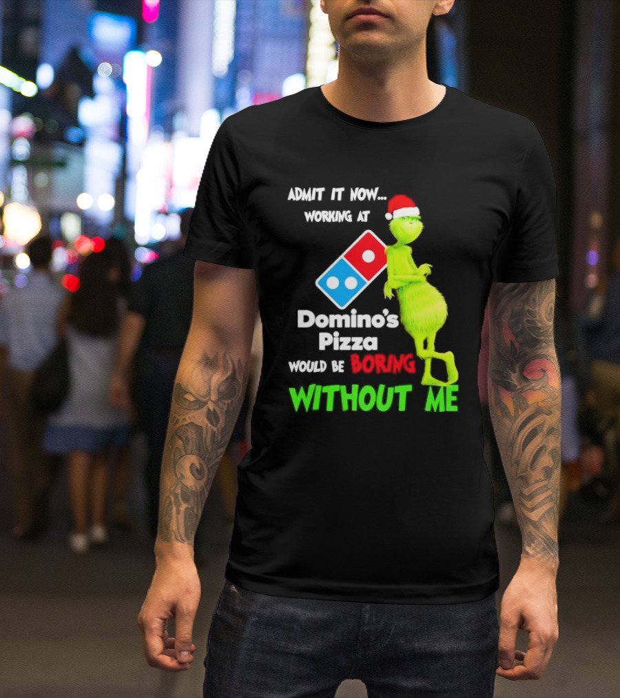 Admit It Now Grinch With Santa Hat Working At Domino’s Pizza Would Be Boring Without Me Christmas T-Shirt