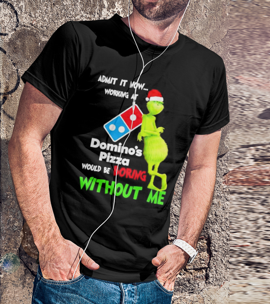Admit It Now Grinch With Santa Hat Working At Domino’s Pizza Would Be Boring Without Me Christmas T-Shirt