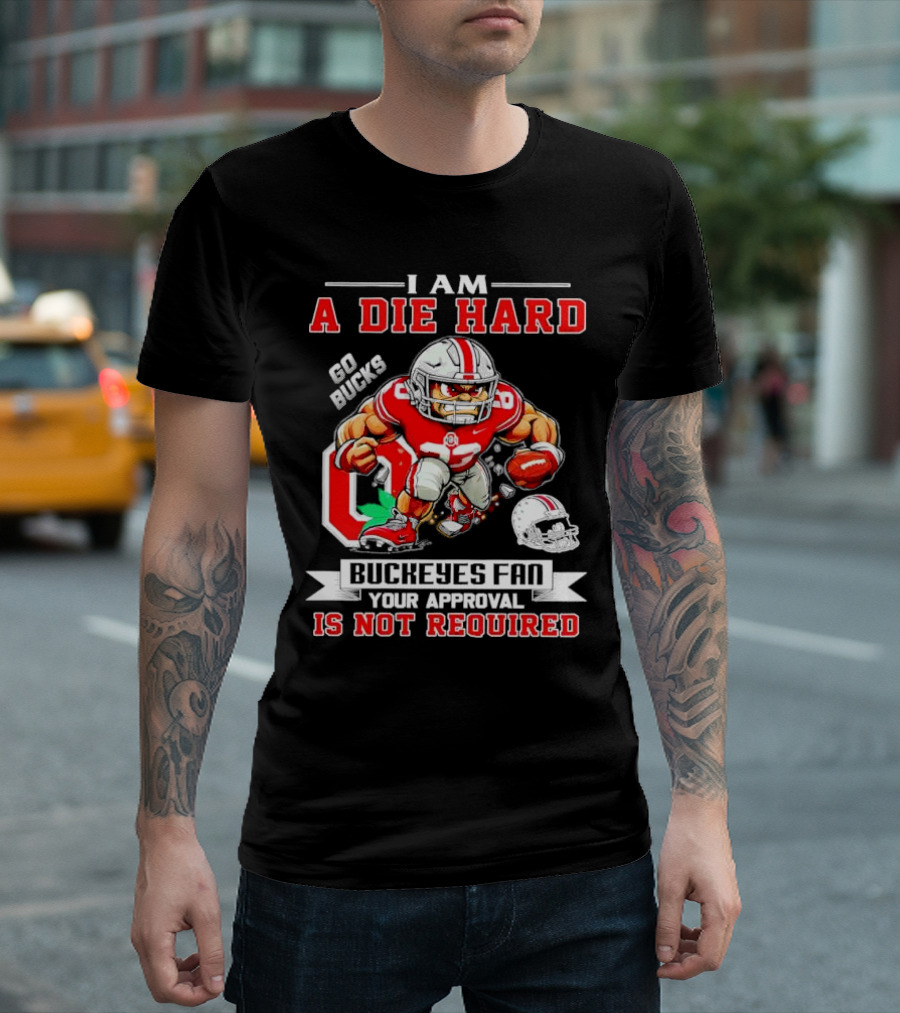 I Am A Die Hard Ohio State Buckeyes Fan Go Bucks Your Approval Is Not Required T-Shirt