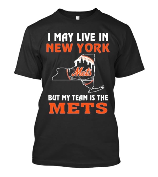 I May Live In New York But My Team Is The Mets New York Mets T-Shirt