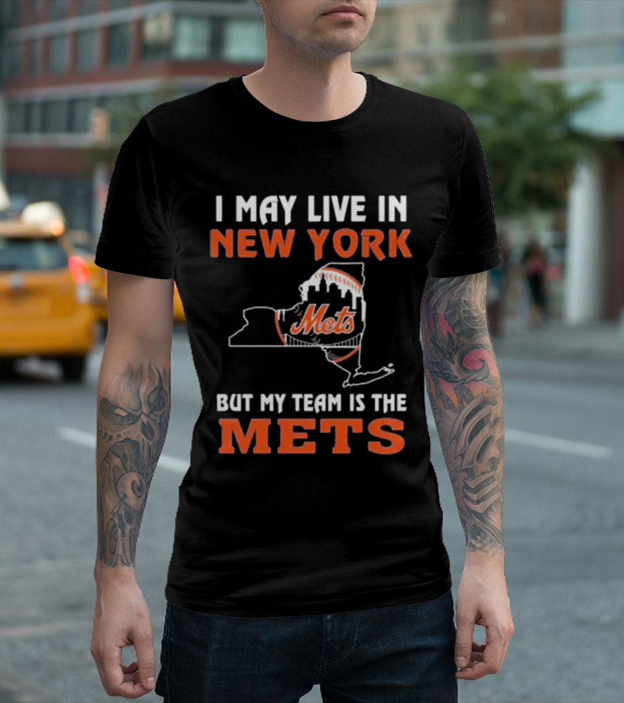 I May Live In New York But My Team Is The Mets New York Mets T-Shirt