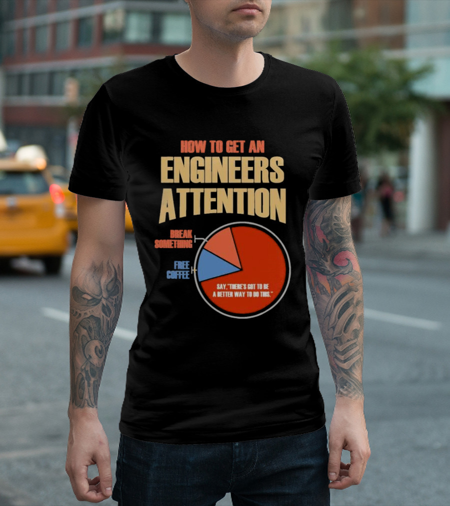 How to Get an Engineers Attention Pie Chart Break Something Free Coffee Say There's Got to Be a Better Way to Do This T-Shirt