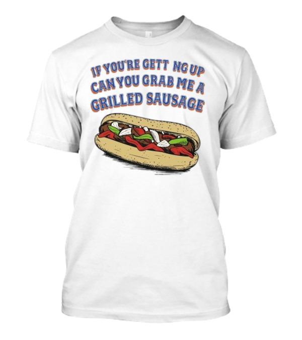 If You’re Getting Up Can You Grab Me A Grilled Sausage Sandwich T-Shirt