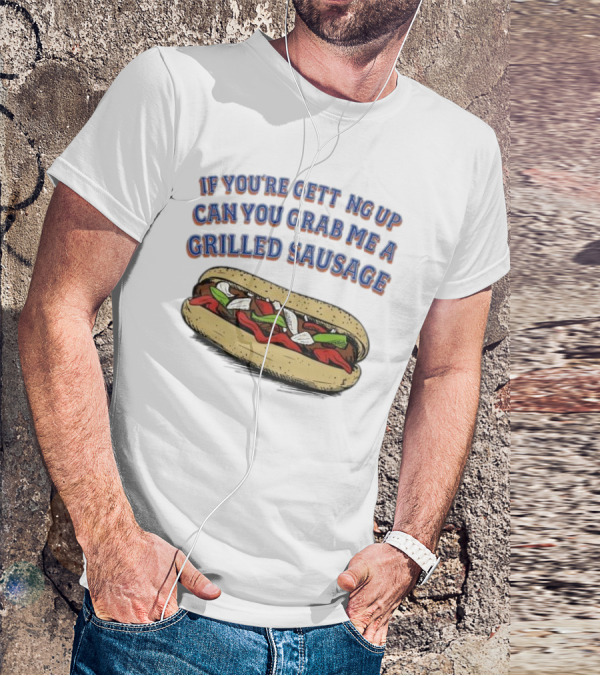 If You’re Getting Up Can You Grab Me A Grilled Sausage Sandwich T-Shirt