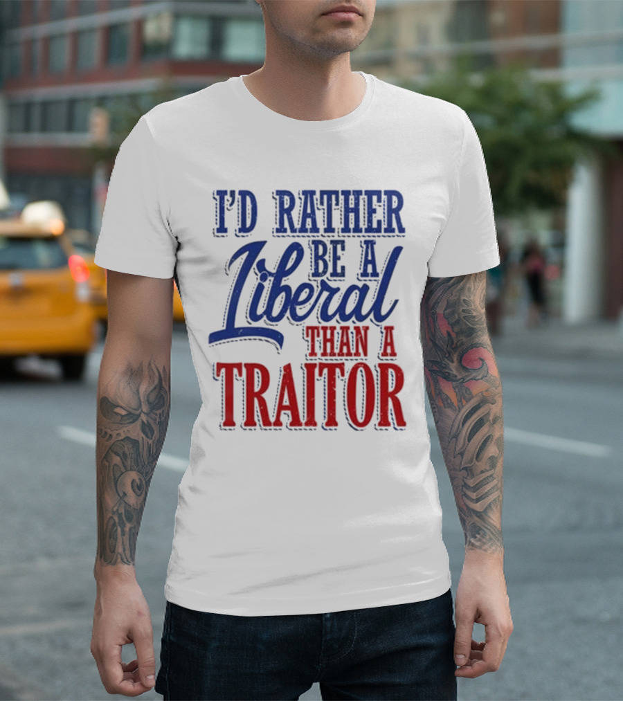 I'd Rather Be A Liberal Than A Traitor T-Shirt