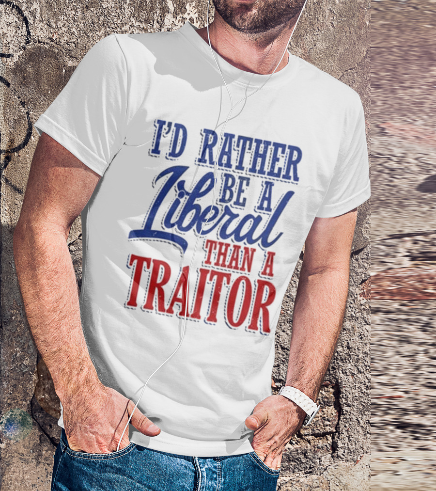 I'd Rather Be A Liberal Than A Traitor T-Shirt