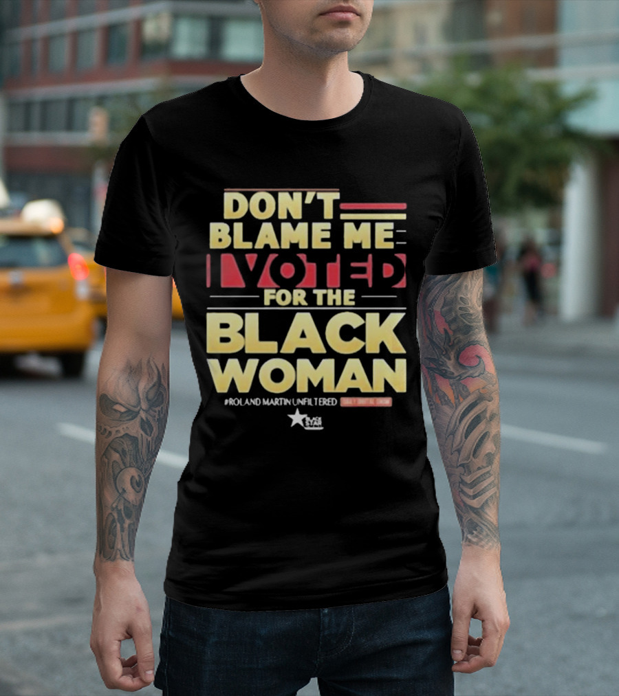 Don’t Blame Me I Voted For The Black Woman #Roland Martin Unfiltered T-Shirt