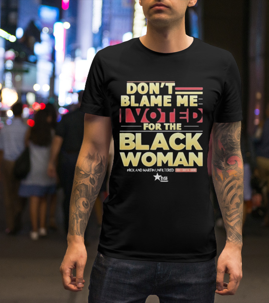 Don’t Blame Me I Voted For The Black Woman #Roland Martin Unfiltered T-Shirt
