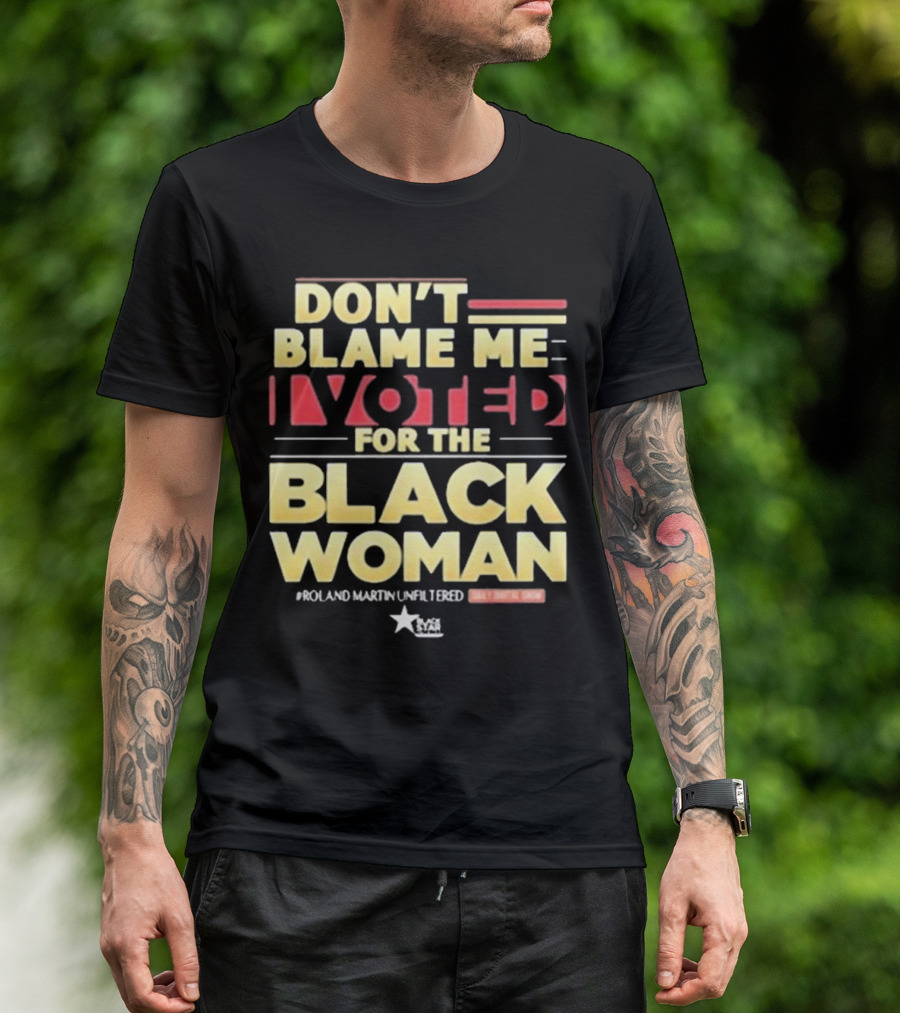 Don’t Blame Me I Voted For The Black Woman #Roland Martin Unfiltered T-Shirt